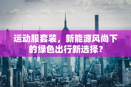 运动服套装，新能源风尚下的绿色出行新选择？