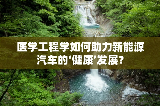 医学工程学如何助力新能源汽车的‘健康’发展？