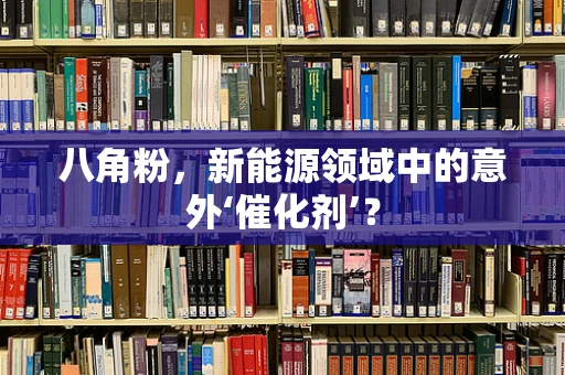 八角粉，新能源领域中的意外‘催化剂’？