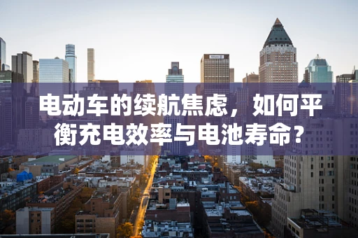 电动车的续航焦虑，如何平衡充电效率与电池寿命？