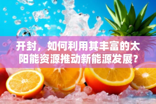 开封，如何利用其丰富的太阳能资源推动新能源发展？