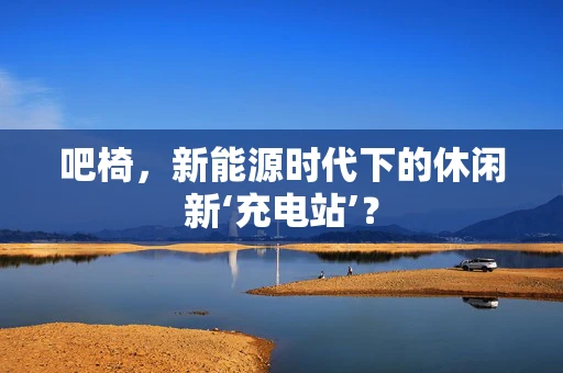 吧椅，新能源时代下的休闲新‘充电站’？