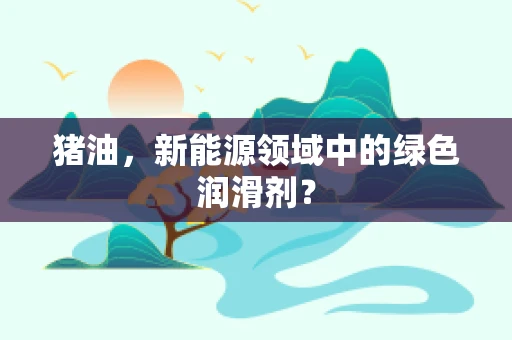 猪油，新能源领域中的绿色润滑剂？