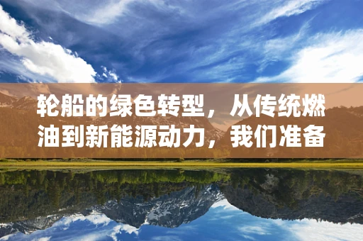 轮船的绿色转型，从传统燃油到新能源动力，我们准备好了吗？