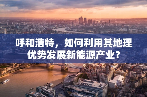 呼和浩特，如何利用其地理优势发展新能源产业？