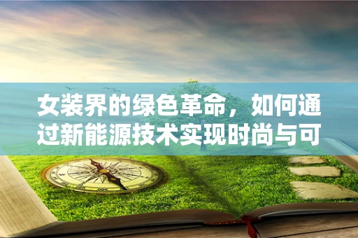 女装界的绿色革命，如何通过新能源技术实现时尚与可持续的完美融合？