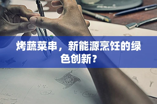 烤蔬菜串，新能源烹饪的绿色创新？