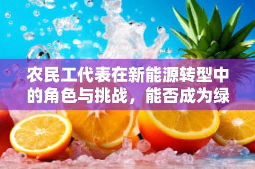 农民工代表在新能源转型中的角色与挑战，能否成为绿色发展的生力军？