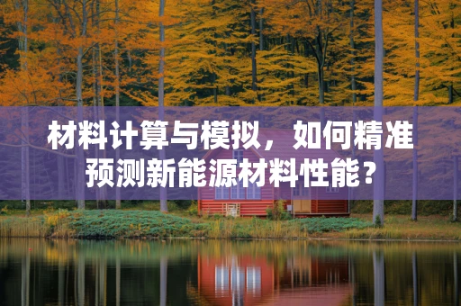 材料计算与模拟，如何精准预测新能源材料性能？