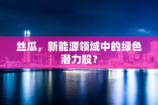 丝瓜，新能源领域中的绿色潜力股？