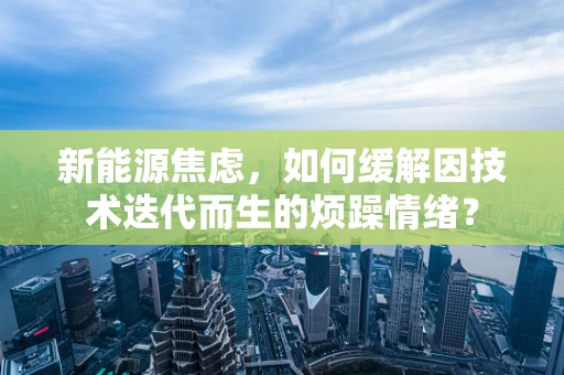 新能源焦虑，如何缓解因技术迭代而生的烦躁情绪？