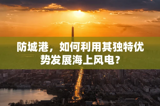 防城港，如何利用其独特优势发展海上风电？