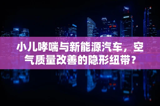 小儿哮喘与新能源汽车，空气质量改善的隐形纽带？