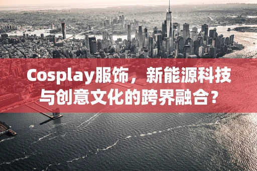 Cosplay服饰，新能源科技与创意文化的跨界融合？