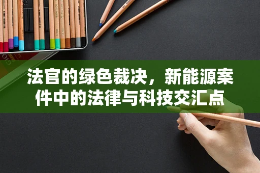 法官的绿色裁决，新能源案件中的法律与科技交汇点