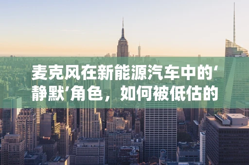 麦克风在新能源汽车中的‘静默’角色，如何被低估的音频系统？