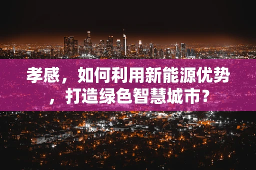 孝感，如何利用新能源优势，打造绿色智慧城市？