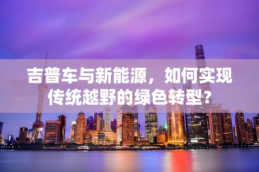 吉普车与新能源，如何实现传统越野的绿色转型？