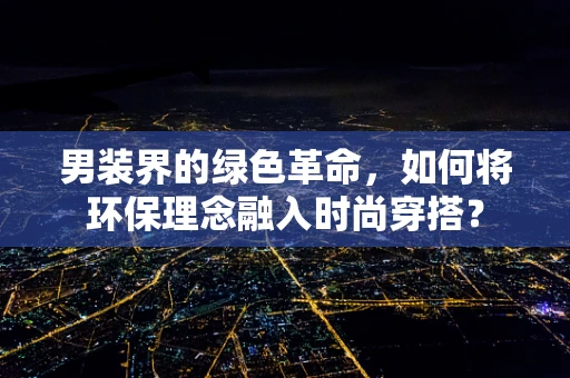 男装界的绿色革命，如何将环保理念融入时尚穿搭？