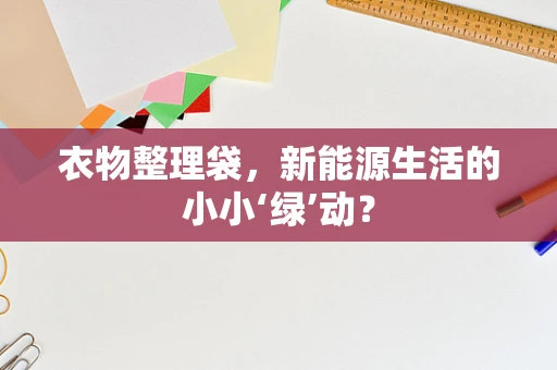 衣物整理袋，新能源生活的小小‘绿’动？
