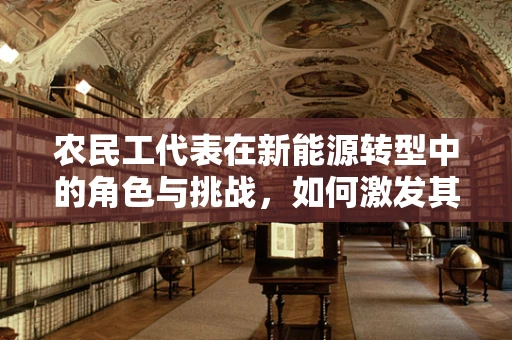 农民工代表在新能源转型中的角色与挑战，如何激发其参与度？