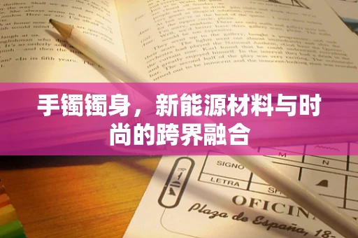 手镯镯身，新能源材料与时尚的跨界融合