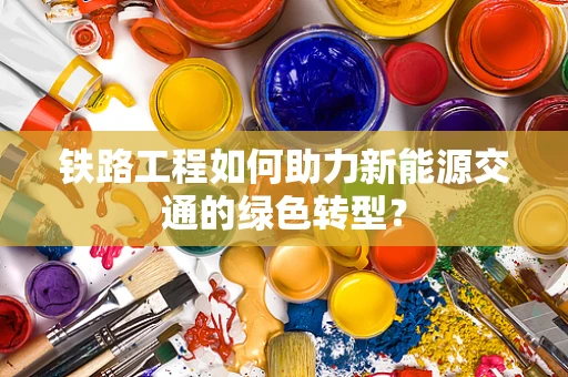 铁路工程如何助力新能源交通的绿色转型？