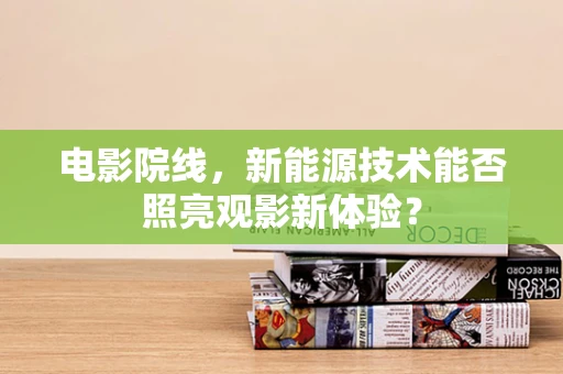 电影院线，新能源技术能否照亮观影新体验？