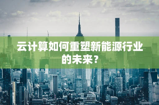 云计算如何重塑新能源行业的未来？
