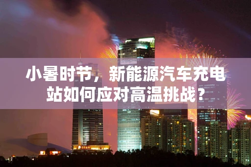 小暑时节，新能源汽车充电站如何应对高温挑战？