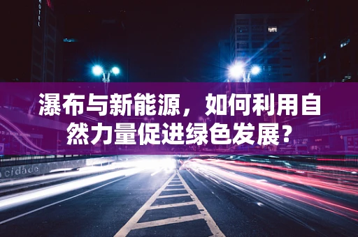 瀑布与新能源，如何利用自然力量促进绿色发展？