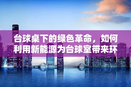 台球桌下的绿色革命，如何利用新能源为台球室带来环保新风尚？