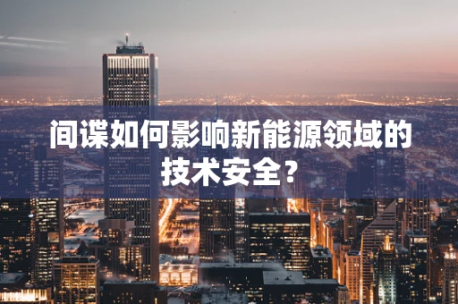 间谍如何影响新能源领域的技术安全？
