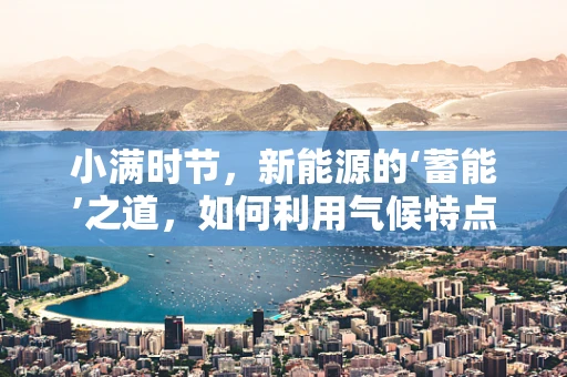 小满时节，新能源的‘蓄能’之道，如何利用气候特点优化储能策略？