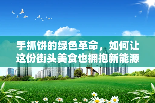 手抓饼的绿色革命，如何让这份街头美食也拥抱新能源？