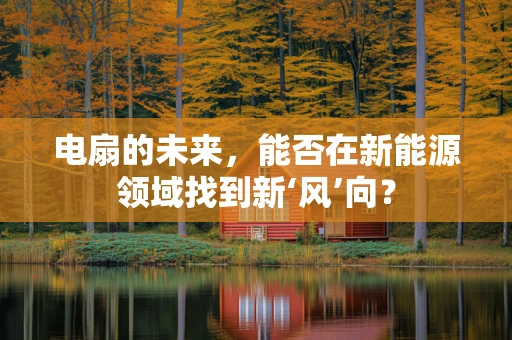 电扇的未来，能否在新能源领域找到新‘风’向？