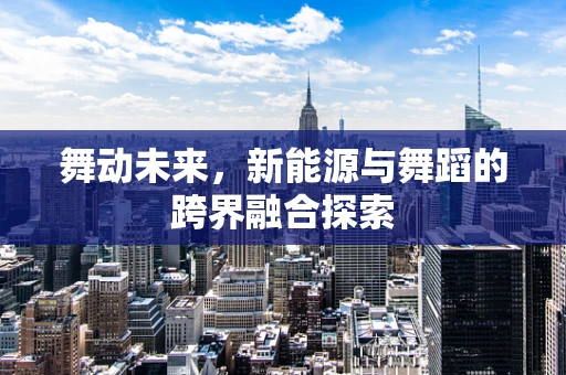 舞动未来，新能源与舞蹈的跨界融合探索