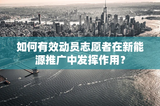 如何有效动员志愿者在新能源推广中发挥作用？