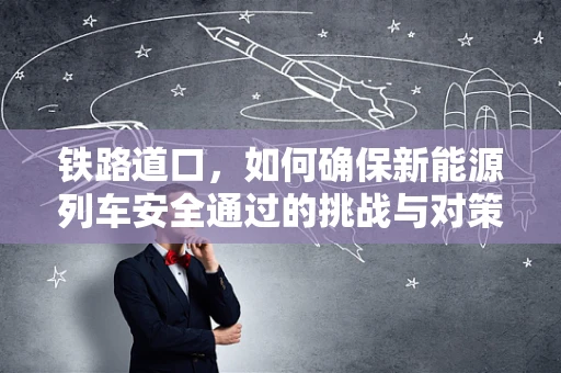 铁路道口，如何确保新能源列车安全通过的挑战与对策？