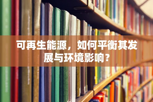 可再生能源，如何平衡其发展与环境影响？