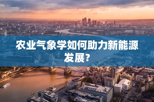 农业气象学如何助力新能源发展？