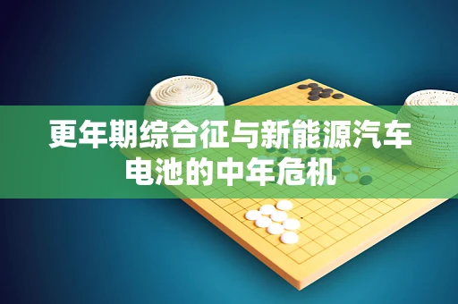 更年期综合征与新能源汽车电池的中年危机
