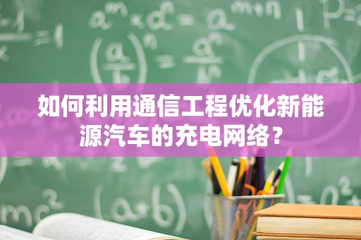 如何利用通信工程优化新能源汽车的充电网络？