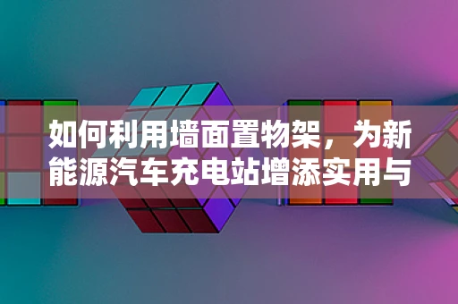如何利用墙面置物架，为新能源汽车充电站增添实用与美学并存的储物解决方案？