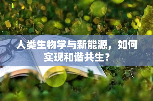 人类生物学与新能源，如何实现和谐共生？