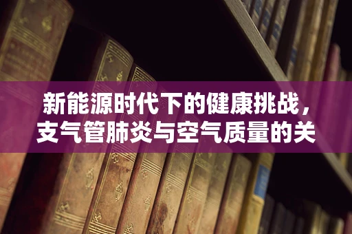新能源时代下的健康挑战，支气管肺炎与空气质量的关系