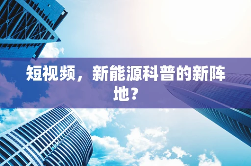 短视频，新能源科普的新阵地？