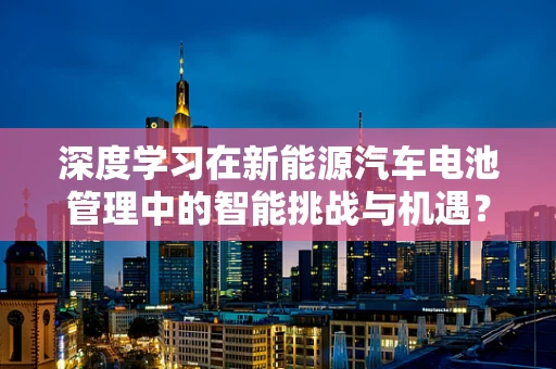 深度学习在新能源汽车电池管理中的智能挑战与机遇？