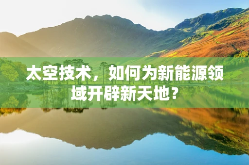 太空技术，如何为新能源领域开辟新天地？