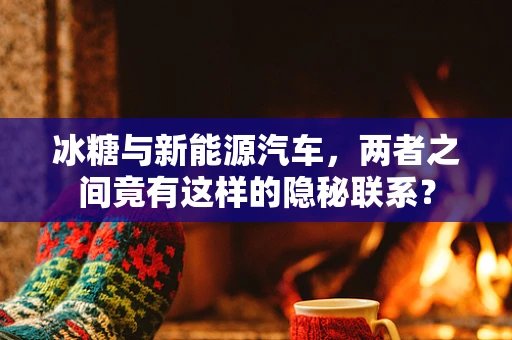 冰糖与新能源汽车，两者之间竟有这样的隐秘联系？